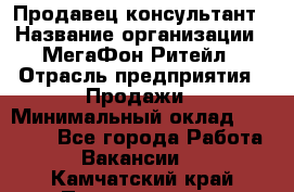 Продавец-консультант › Название организации ­ МегаФон Ритейл › Отрасль предприятия ­ Продажи › Минимальный оклад ­ 28 000 - Все города Работа » Вакансии   . Камчатский край,Петропавловск-Камчатский г.